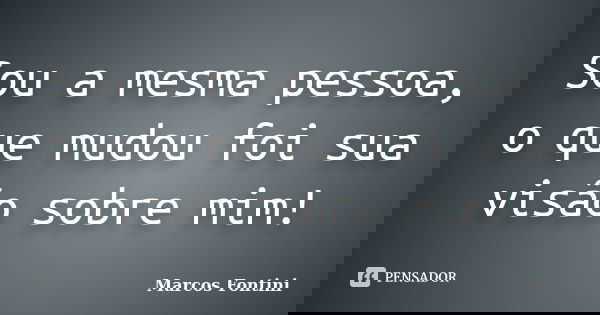 Sou a mesma pessoa, o que mudou foi sua visão sobre mim!... Frase de Marcos Fontini.
