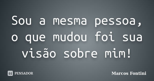 Sou a mesma pessoa, o que mudou foi sua visão sobre mim!... Frase de Marcos Fontini.