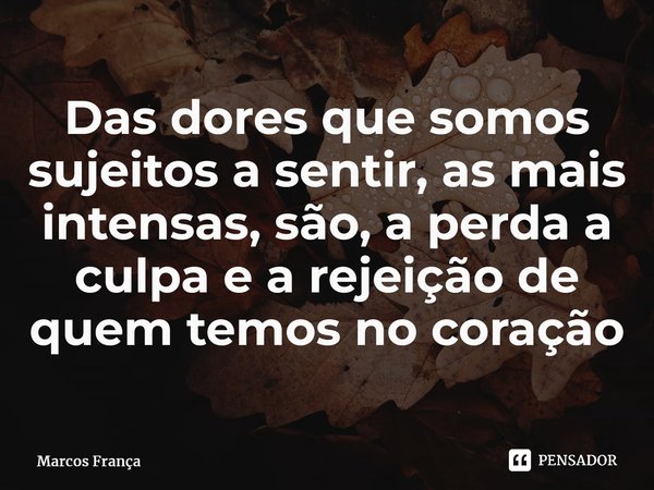 ⁠Das dores que somos sujeitos a sentir, as mais intensas, são, a perda a culpa e a rejeição de quem temos no coração... Frase de Marcos França.