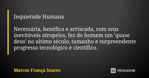 Inquietude Humana Necessária, benéfica e arriscada, com seus inevitáveis atropelos, fez do homem um 'quase deus' no ultimo século, tamanho e surpreendente progr... Frase de Marcos França Soares.