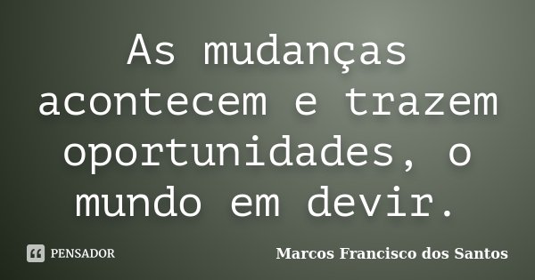 As mudanças acontecem e trazem oportunidades, o mundo em devir.... Frase de Marcos Francisco dos Santos.