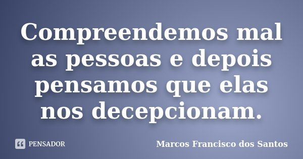 Compreendemos mal as pessoas e depois pensamos que elas nos decepcionam.... Frase de Marcos Francisco dos Santos.