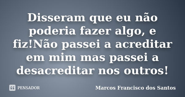 Disseram que eu não poderia fazer algo, e fiz!Não passei a acreditar em mim mas passei a desacreditar nos outros!... Frase de Marcos Francisco dos Santos.