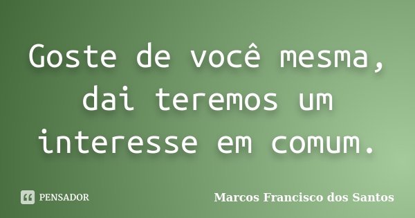 Goste de você mesma, dai teremos um interesse em comum.... Frase de Marcos Francisco dos Santos.