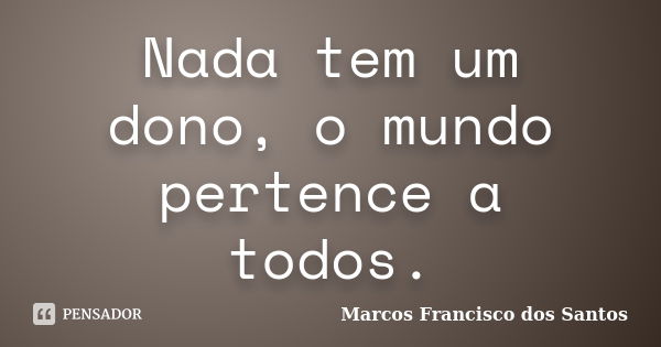 Nada tem um dono, o mundo pertence a todos.... Frase de Marcos Francisco dos Santos.