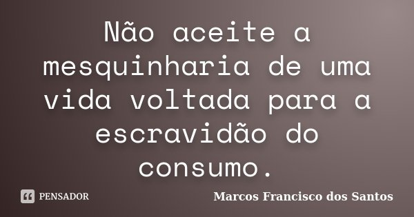 Não aceite a mesquinharia de uma vida voltada para a escravidão do consumo.... Frase de Marcos Francisco dos Santos.