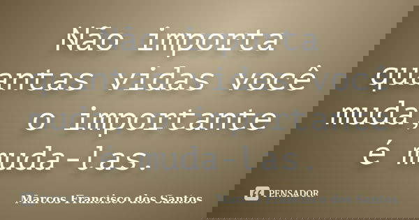 Não importa quantas vidas você muda, o importante é muda-las.... Frase de Marcos Francisco dos Santos.