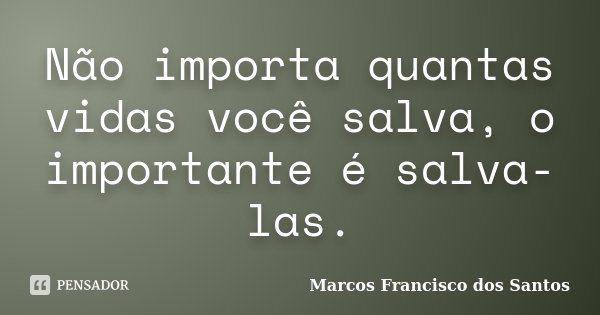 Não importa quantas vidas você salva, o importante é salva-las.... Frase de Marcos Francisco dos Santos.