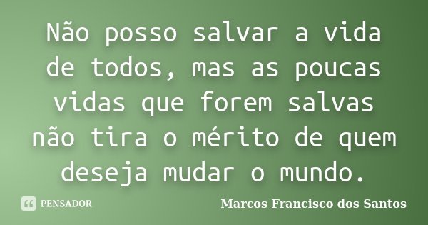 Não posso salvar a vida de todos, mas as poucas vidas que forem salvas não tira o mérito de quem deseja mudar o mundo.... Frase de Marcos Francisco dos Santos.