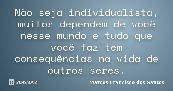 Não seja individualista, muitos dependem de você nesse mundo e tudo que você faz tem consequências na vida de outros seres.... Frase de Marcos Francisco dos Santos.