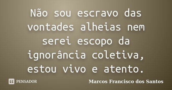 Não sou escravo das vontades alheias nem serei escopo da ignorância coletiva, estou vivo e atento.... Frase de Marcos Francisco dos Santos.