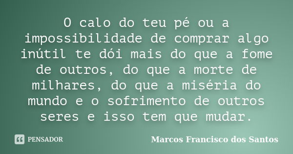 O calo do teu pé ou a impossibilidade de comprar algo inútil te dói mais do que a fome de outros, do que a morte de milhares, do que a miséria do mundo e o sofr... Frase de Marcos Francisco dos Santos.