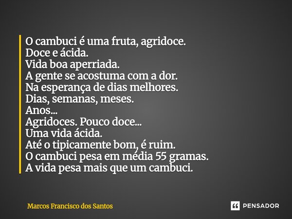 O cambuci é uma fruta, agridoce. Doce e ácida. Vida boa aperriada. A gente se acostuma com a dor. Na esperança de dias melhores. Dias, semanas, meses. Anos... ... Frase de Marcos Francisco dos Santos.