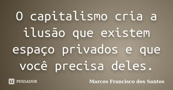 O capitalismo cria a ilusão que existem espaço privados e que você precisa deles.... Frase de Marcos Francisco dos Santos.