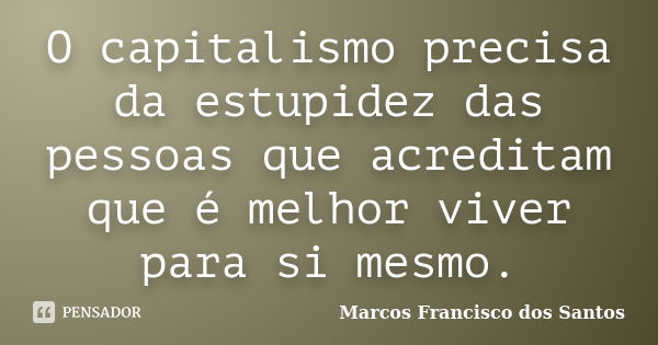 O capitalismo precisa da estupidez das pessoas que acreditam que é melhor viver para si mesmo.... Frase de Marcos Francisco dos Santos.