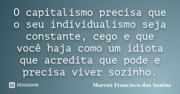 O capitalismo precisa que o seu individualismo seja constante, cego e que você haja como um idiota que acredita que pode e precisa viver sozinho.... Frase de Marcos Francisco dos Santos.