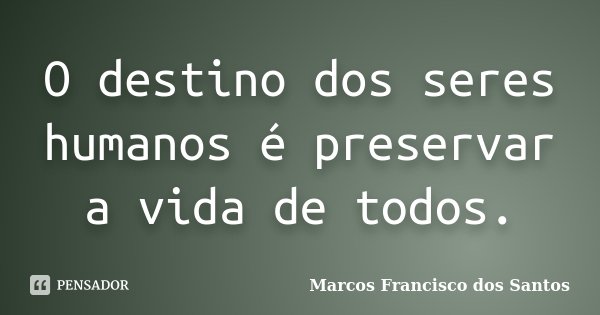 O destino dos seres humanos é preservar a vida de todos.... Frase de Marcos Francisco dos Santos.