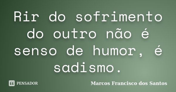 Rir do sofrimento do outro não é senso de humor, é sadismo.... Frase de Marcos Francisco dos Santos.