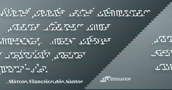 Você pode até demorar para fazer uma promessa, mas deve ser rápido para cumpri-la.... Frase de Marcos Francisco dos Santos.