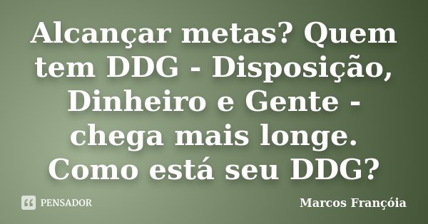 Alcançar metas? Quem tem DDG - Disposição, Dinheiro e Gente - chega mais longe. Como está seu DDG?... Frase de Marcos Françóia.