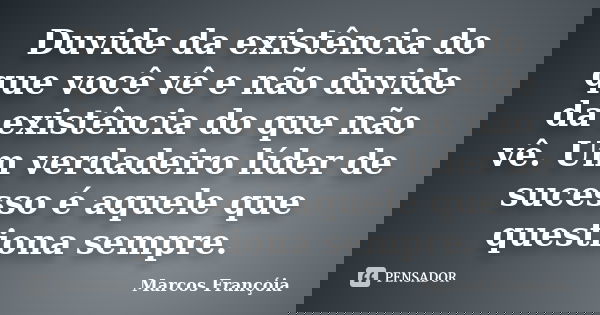 Duvide da existência do que você vê e não duvide da existência do que não vê. Um verdadeiro líder de sucesso é aquele que questiona sempre.... Frase de Marcos Françóia.