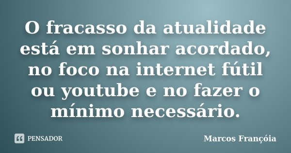 O fracasso da atualidade está em sonhar acordado, no foco na internet fútil ou youtube e no fazer o mínimo necessário.... Frase de Marcos Françóia.