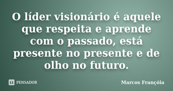 O líder visionário é aquele que respeita e aprende com o passado, está presente no presente e de olho no futuro.... Frase de Marcos Françóia.