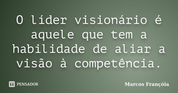 O líder visionário é aquele que tem a habilidade de aliar a visão à competência.... Frase de Marcos Françóia.