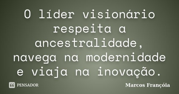 O líder visionário respeita a ancestralidade, navega na modernidade e viaja na inovação.... Frase de Marcos Françóia.