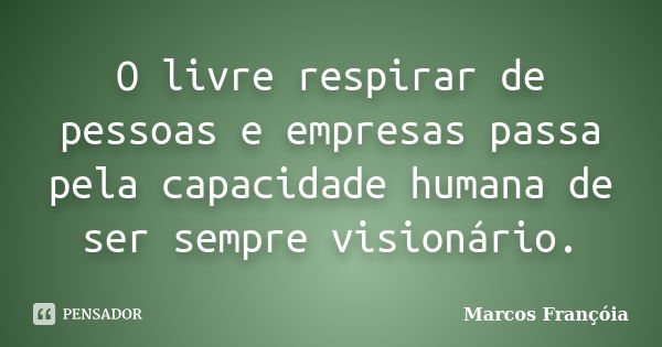 O livre respirar de pessoas e empresas passa pela capacidade humana de ser sempre visionário.... Frase de Marcos Françóia.