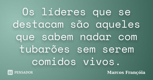 Os líderes que se destacam são aqueles que sabem nadar com tubarões sem serem comidos vivos.... Frase de Marcos Françóia.