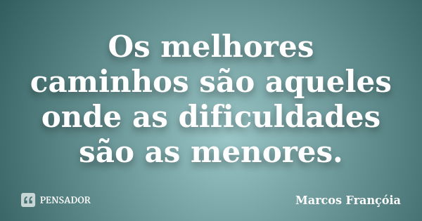 Os melhores caminhos são aqueles onde as dificuldades são as menores.... Frase de Marcos Françóia.