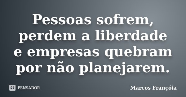 Pessoas sofrem, perdem a liberdade e empresas quebram por não planejarem.... Frase de Marcos Françóia.