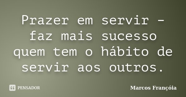 Prazer em servir – faz mais sucesso quem tem o hábito de servir aos outros.... Frase de Marcos Françóia.