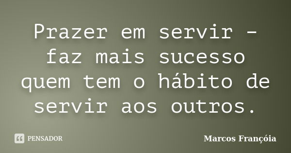 Prazer em servir – faz mais sucesso quem tem o hábito de servir aos outros.... Frase de Marcos Françóia.