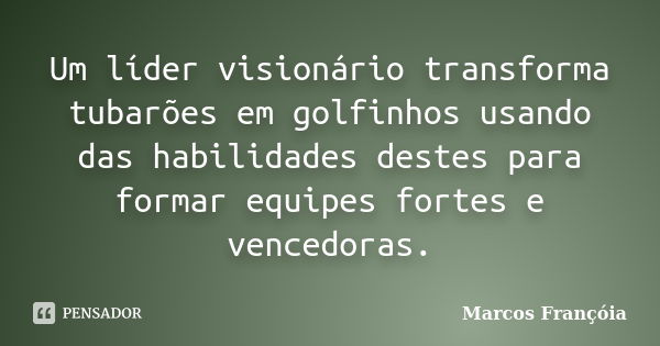 Um líder visionário transforma tubarões em golfinhos usando das habilidades destes para formar equipes fortes e vencedoras.... Frase de Marcos Françóia.