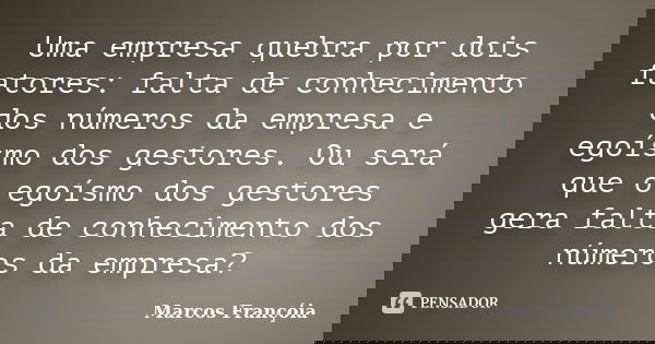 Uma empresa quebra por dois fatores: falta de conhecimento dos números da empresa e egoísmo dos gestores. Ou será que o egoísmo dos gestores gera falta de conhe... Frase de Marcos Françóia.