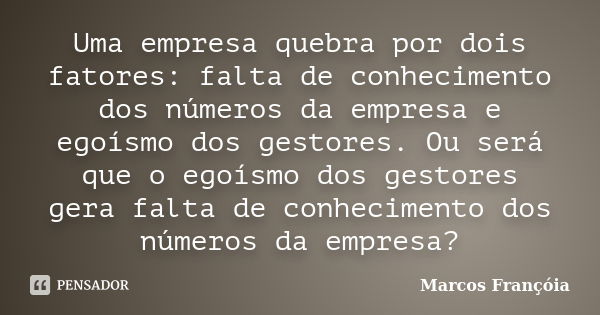 Uma empresa quebra por dois fatores: falta de conhecimento dos números da empresa e egoísmo dos gestores. Ou será que o egoísmo dos gestores gera falta de conhe... Frase de Marcos Françóia.