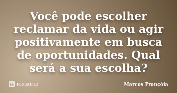 Você pode escolher reclamar da vida ou agir positivamente em busca de oportunidades. Qual será a sua escolha?... Frase de Marcos Françóia.