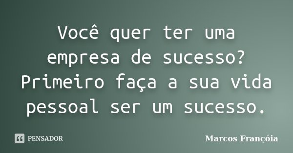 Você quer ter uma empresa de sucesso? Primeiro faça a sua vida pessoal ser um sucesso.... Frase de Marcos Françóia.