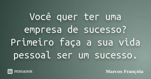 Você quer ter uma empresa de sucesso? Primeiro faça a sua vida pessoal ser um sucesso.... Frase de Marcos Françóia.