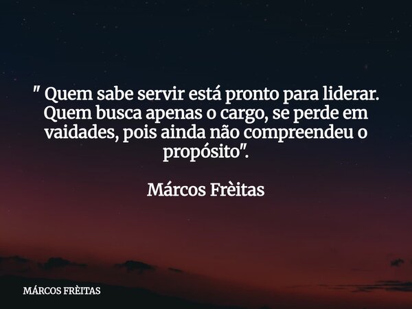 ⁠" Quem sabe servir está pronto para liderar. Quem busca apenas o cargo, se perde em vaidades, pois ainda não compreendeu o propósito ". Márcos Frèita... Frase de MÁRCOS FRÈITAS.