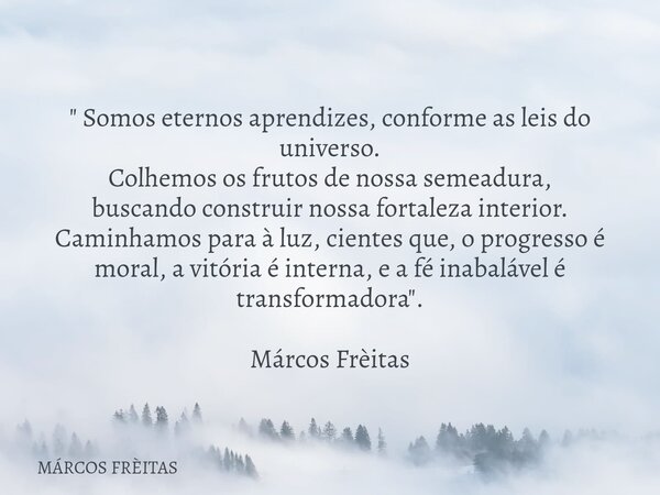 " Somos eternos aprendizes, conforme as leis do universo. Colhemos os frutos de nossa semeadura, buscando construir nossa fortaleza interior. Caminhamos pa... Frase de MÁRCOS FRÈITAS.