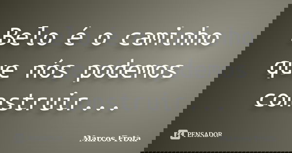 Belo é o caminho que nós podemos construir...... Frase de Marcos Frota.
