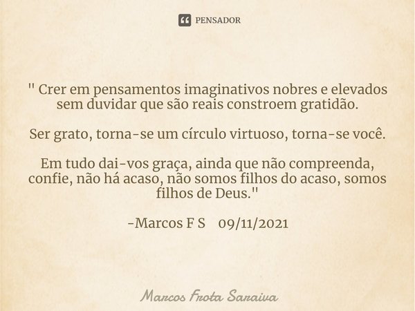 ⁠" Crer em pensamentos imaginativos nobres e elevados sem duvidar que são reais constroem gratidão. Ser grato, torna-se um círculo virtuoso, torna-se você.... Frase de Marcos Frota Saraiva.