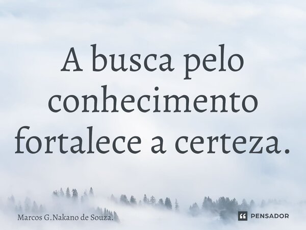 A busca pelo conhecimento fortalece a certeza.... Frase de Marcos G.Nakano de Souza..
