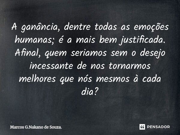 A ganância, dentre todas as emoções humanas; é a mais bem justificada. Afinal, quem seriamos sem o desejo incessante de nos tornarmos melhores que nós mesmos à ... Frase de Marcos G.Nakano de Souza..