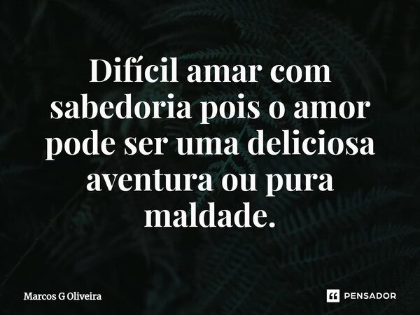 ⁠Difícil amar com sabedoria pois o amor pode ser uma deliciosa aventura ou pura maldade.... Frase de Marcos G Oliveira.
