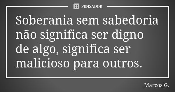 Soberania sem sabedoria não significa ser digno de algo, significa ser malicioso para outros.... Frase de Marcos G..