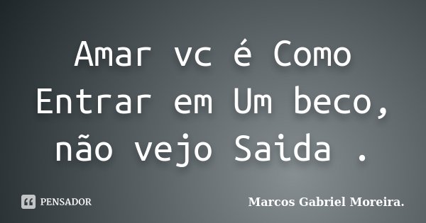Amar vc é Como Entrar em Um beco, não vejo Saida .... Frase de Marcos Gabriel Moreira..
